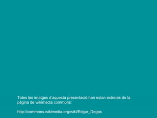Totes les imatges d’aquesta presentació han estan extretes de la pàgina de wikimedia commons: http://commons.wikimedia.org/wiki/Edgar_Degas 