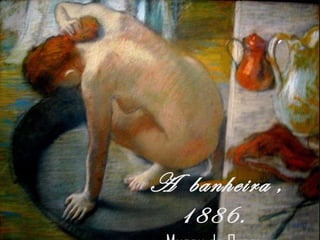 A  banheira  ,1886.  Museu de Orsay. 