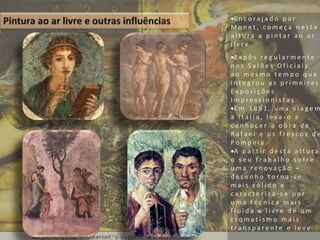 E n c o r a j a d o p o r
M o n e t , c o m e ç a n e s t a
a l t u r a a p i n t a r a o a r
l i v r e .
E x p ô s r e g u l a r m e n t e
n o s S a l õ e s O f i c i a i s ,
a o m e s m o t e m p o q u e
i n t e g r o u a s p r i m e i r a s
E x p o s i ç õ e s
I m p r e s s i o n i s t a s .
E m 1 8 8 1 , u m a v i a g e m
a I t á l i a , l e v a - o a
c o n h e c e r a o b r a d e
R a f a e l e o s f r e s c o s d e
P o m p e i a .
A p a r t i r d e s t a a l t u r a
o s e u t r a b a l h o s o f r e
u m a r e n o v a ç ã o –
d e s e n h o t o r n a - s e
m a i s s ó l i d o e
c a r a c t e r i z a - s e p o r
u m a t é c n i c a m a i s
f l u i d a e l i v r e d e u m
c r o m a t i s m o m a i s
t r a n s p a r e n t e e l e v e .
 