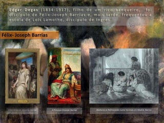 E d ga r D e ga s ( 1 8 3 4 - 1 9 1 7 ) , f i l h o d e u m r i c o b a n q u e i ro , fo i
d i s c í p u l o d e F é l i x - J o s e p h B a r r i a s e , m a i s ta rd e , f r e q u e n t o u a
e s c o l a d e L o i s L a m o t h e , d i s c í p u l o d e I n g re s .
Ester Antes de Assuero, Barrias A Princesa Oriental, Barrias Mulheres se Refrescando numa Varanda em Madrid, Barrias
 