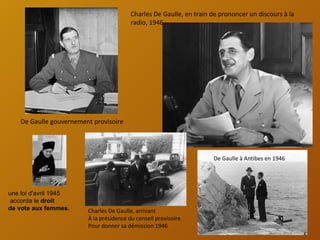 Charles De Gaulle, en train de prononcer un discours à la
                                          radio, 1946




    De Gaulle gouvernement provisoire




                                                                      De Gaulle à Antibes en 1946




une loi d'avril 1945
 accorda le droit
de vote aux femmes.      Charles De Gaulle, arrivant
                         À la présidence du conseil provisoire
                         Pour donner sa démission 1946
 
