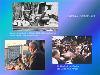 cAnAdA juillet 1967




Discours de de Gaulle le 24 juillet 1967 à Montréal avec sa
célèbre phrase… Vive le Québec libre !




                                                              De Gaulle devant l'église
                                                              Ste -Anne-de-la-Pérade
 