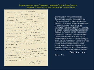 D ocument manuscrit, fait en 3 exemplaires numérotés: (le 1er à Georges P ompidou,
          le second à E lisabeth de Gaulle et le troisième à P hilippe de Gaulle)




                                                  sans musiques, ni fanfares, ni sonneries.
                                                  A ucun discours ne devra être prononcé, ni à
                                                  l’Église ni ailleurs. P as d'oraison funèbre au
                                                  P arlement. A ucun emplacement réservé pendant
                                                  la cérémonie, sinon à ma famille, à mes
                                                  C ompagnons membres de l'ordre de la L ibération,
                                                  au C onseil municipal de C olombey. L es hommes
                                                  et femmes de F rance et d'autres pays du monde
                                                  pourront, s'ils le désirent, faire à ma mémoire
                                                  l’honneur d'accompagner mon corps j    usque sa
                                                  dernière demeure. M ais c'est dans le silence que
                                                  j souhaite qu'il y soit conduit. Je déclare refuser
                                                   e
                                                  d'avance toute distinction, promotion, dignité,
                                                  citation, décoration, qu'elle soit française ou
                                                  étrangère. Si l'une quelconque m'était décernée,
                                                  ce serait en violation de mes dernières volontés.
                                                                        Ch a r l e s d e
                                                  Ga u l l e
 