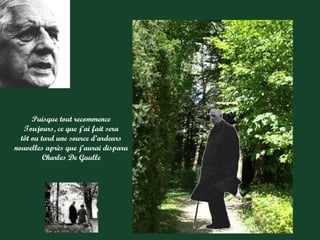 Puisque tout recommence
   Toujours, ce que j’ai fait sera
  tôt ou tard une source d’ardeurs
nouvelles après que j’aurai disparu
          Charles De Gaulle
 