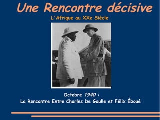 Une Rencontre décisive
            L'Afrique au XXe Siècle




                  Octobre 1940 :
La Rencontre Entre Charles De Gaulle et Félix Éboué
 