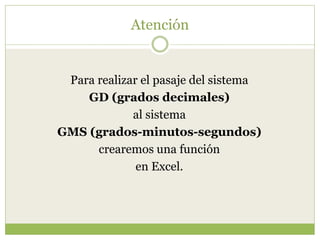 Atención
Para realizar el pasaje del sistema
GD (grados decimales)
al sistema
GMS (grados-minutos-segundos)
crearemos una función
en Excel.
 
