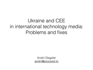 Ukraine and CEE  
in international technology media:  
Problems and ﬁxes
Andrii Degeler
andrii@proceed.to
 