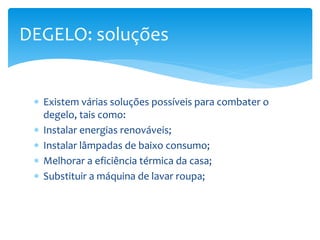  Existem várias soluções possíveis para combater o
degelo, tais como:
Instalar energias renováveis;
Instalar lâmpadas de baixo consumo;
Melhorar a eficiência térmica da casa;
Substituir a máquina de lavar roupa;
DEGELO: soluções