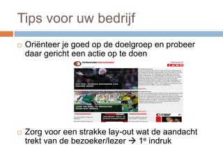 Tips voor uw bedrijf
 Oriënteer je goed op de doelgroep en probeer
daar gericht een actie op te doen
 Zorg voor een strakke lay-out wat de aandacht
trekt van de bezoeker/lezer  1e indruk
 