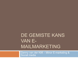 DE GEMISTE KANS
VAN E-
MAILMARKETING
Danny van der Klift – Minor E-marketing &
Social media
 