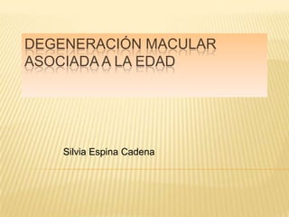 DEGENERACIÓN MACULAR
ASOCIADA A LA EDAD
Silvia Espina Cadena
 