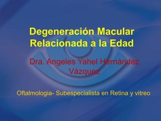 Degeneración Macular
    Relacionada a la Edad
    Dra. Angeles Yahel Hernández
              Vázquez

Oftalmologia- Subespecialista en Retina y vitreo
 