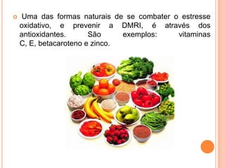 Uma das formas naturais de se combater o estresse oxidativo, e prevenir a DMRI, é através dos antioxidantes. São exemplos: vitaminas C, E, betacaroteno e zinco.