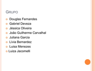 Grupo  Douglas FernandesGabriel DevezaJéssica OliveiraJoão Guilherme CarvalhalJuliana GarciaLívia BernardezLuisa MenezesLuiza Jacomelli