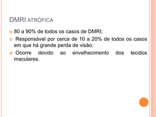 DMRI atrófica80 a 90% de todos os casos de DMRI;Responsável por cerca de 10 a 20% de todos os casos em que há grande perda de visão; Ocorre devido ao envelhecimento dos tecidos maculares.