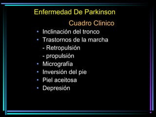 Enfermedad De Parkinson
           Cuadro Clinico
• Inclinación del tronco
• Trastornos de la marcha
  - Retropulsión
  - propulsión
• Micrografía
• Inversión del pie
• Piel aceitosa
• Depresión
 
