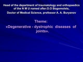 Theme:
«Degenerative - dystrophic diseases of
joints».
Head of the department of traumatology and orthopaedics
of the N M U named after.O.O Bogomolets,
Doctor of Medical Science, professor A. A. Buryanov
 