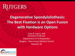 Degenerative Spondylolisthesis:
The Best Fixation is an Open Fusion
with Hardware Options
Colin B. Harris, MD
Assistant Professor
Department of Orthopaedics
Rutgers – New Jersey Medical School
Newark, NJ
 