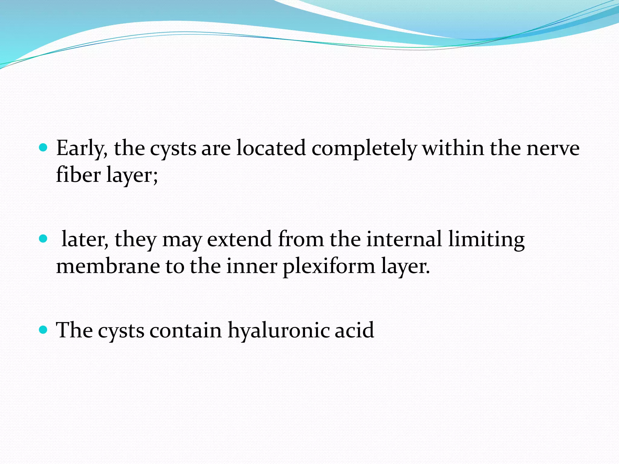  Early, the cysts are located completely within the nerve
fiber layer;
 later, they may extend from the internal limiting
membrane to the inner plexiform layer.
 The cysts contain hyaluronic acid
 
