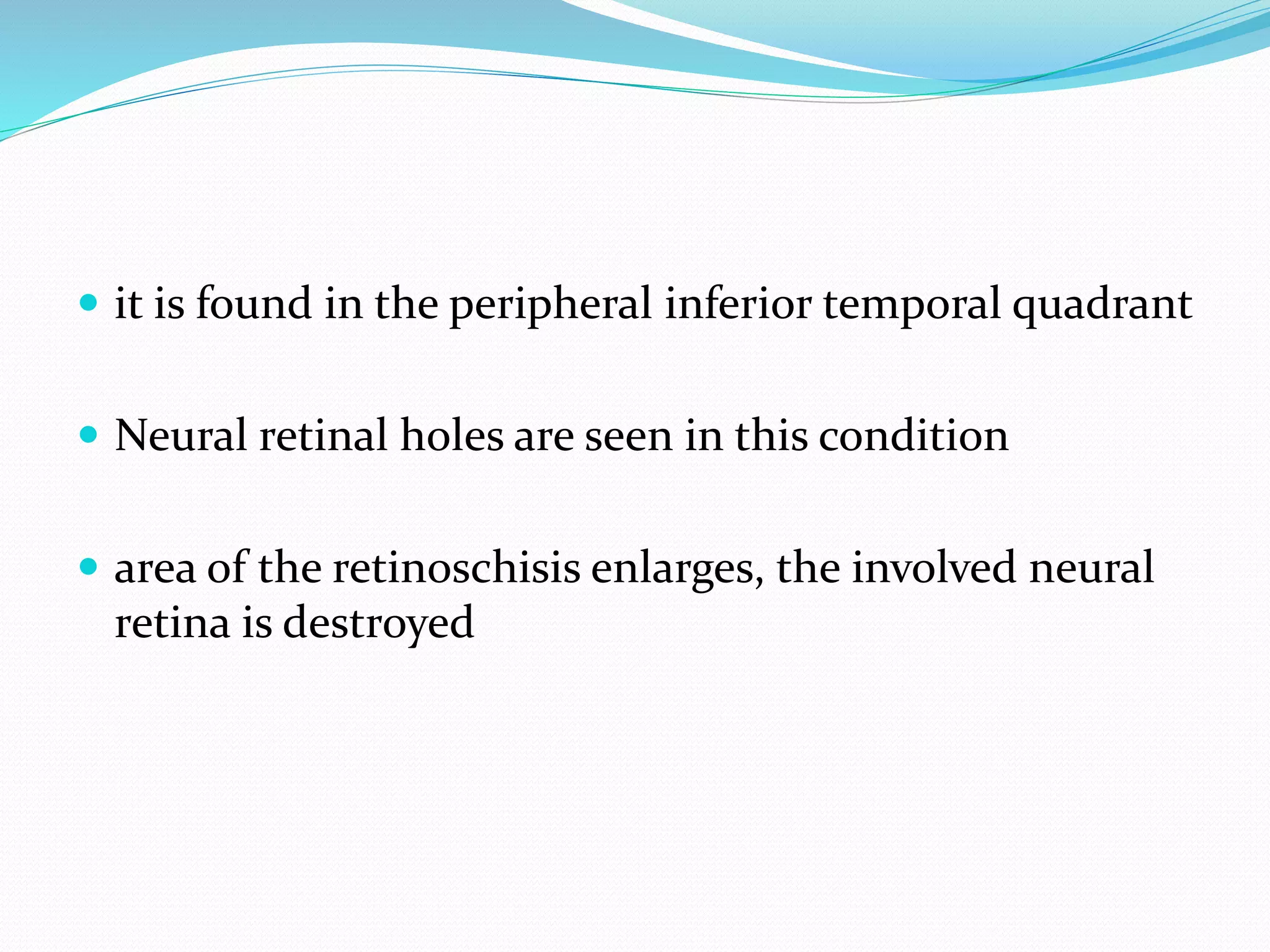  it is found in the peripheral inferior temporal quadrant
 Neural retinal holes are seen in this condition
 area of the retinoschisis enlarges, the involved neural
retina is destroyed
 