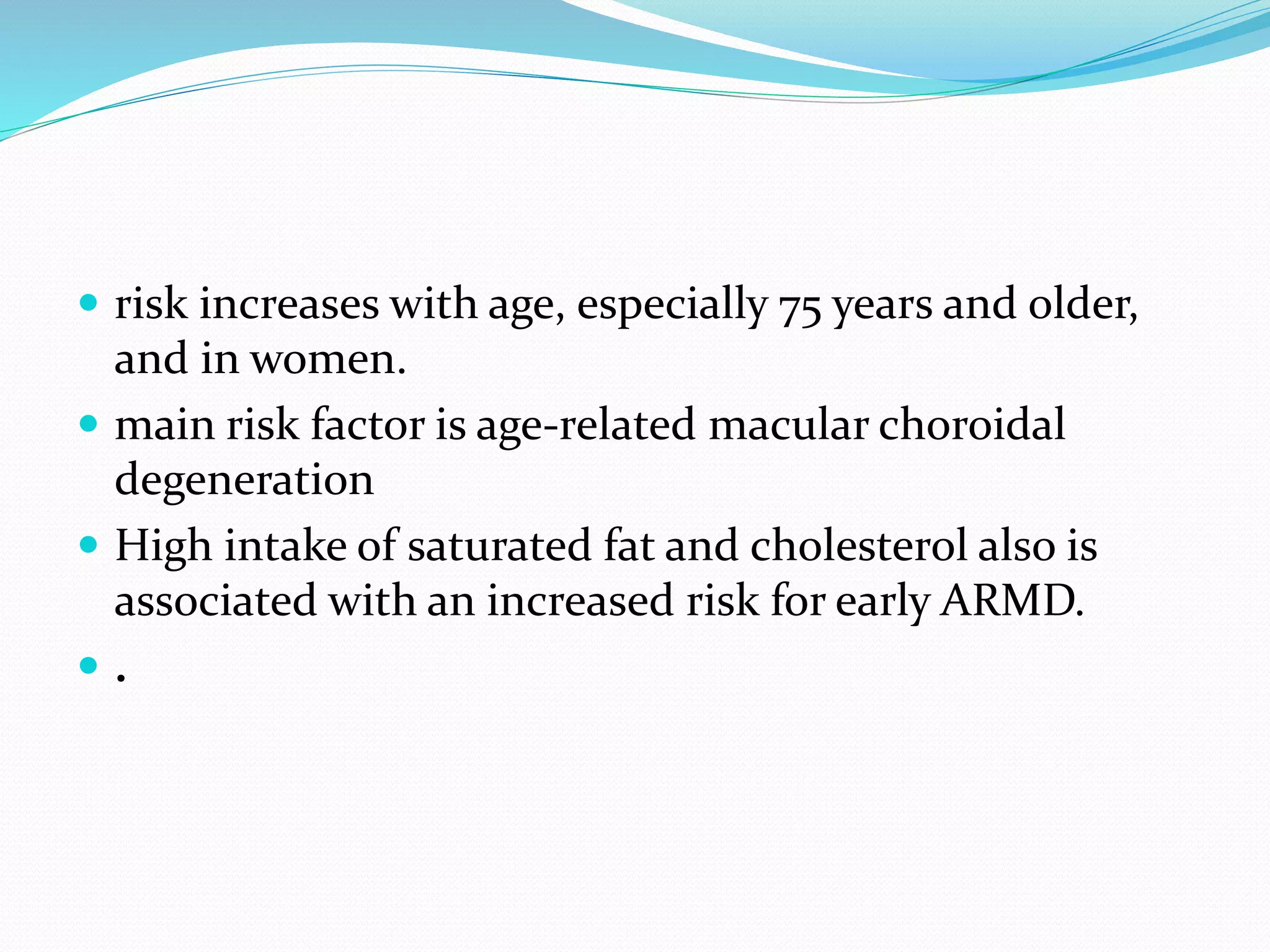  risk increases with age, especially 75 years and older,
and in women.
 main risk factor is age-related macular choroidal
degeneration
 High intake of saturated fat and cholesterol also is
associated with an increased risk for early ARMD.
 .
 
