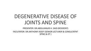 DEGENERATIVE DISEASE OF
JOINTS AND SPINE
PRESENTER: DR.ABDULMAJID H. SAID (RESIDENT)
FACILITATOR: DR.ANTHONY ASSEY (SENIOR LECTURER & CONSULTATNT
SPINE & OT )
 