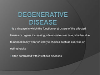 Is a disease in which the function or structure of the affected
tissues or organs increasingly deteriorate over time, whether due
to normal bodily wear or lifestyle choices such as exercise or
eating habits
often contrasted with infectious diseases
 