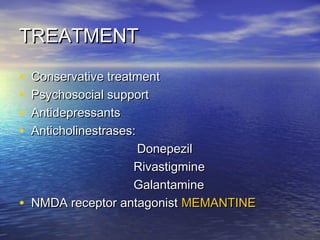 TREATMENT
•
•
•
•

•

Conservative treatment
Psychosocial support
Antidepressants
Anticholinestrases:
Donepezil
Rivastigmine
Galantamine
NMDA receptor antagonist MEMANTINE

 