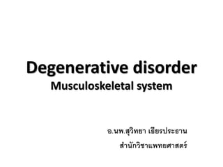 Degenerative disorder 
Musculoskeletal system 
อ.นพ.สุวิทยา เธียรประธาน 
สานักวิชาแพทยศาสตร์ 
 
