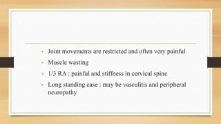 • Joint movements are restricted and often very painful
• Muscle wasting
• 1/3 RA : painful and stiffness in cervical spine
• Long standing case : may be vasculitis and peripheral
neuropathy
 