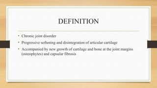 DEFINITION
• Chronic joint disorder
• Progressive softening and disintegration of articular cartilage
• Accompanied by new growth of cartilage and bone at the joint margins
(osteophytes) and capsular fibrosis
 