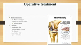 • Joint debridement:
• Removal osteophytes
cartilage tags and loose bodies
• Younger patient
• Osteotomy:
- considered for both
knee and hip joint to correct
the alignment
- must be done while
joint is still stable
 