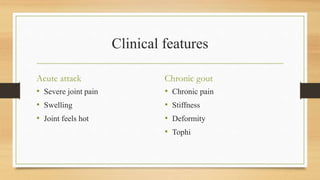 Clinical features
Acute attack
• Severe joint pain
• Swelling
• Joint feels hot
Chronic gout
• Chronic pain
• Stiffness
• Deformity
• Tophi
 