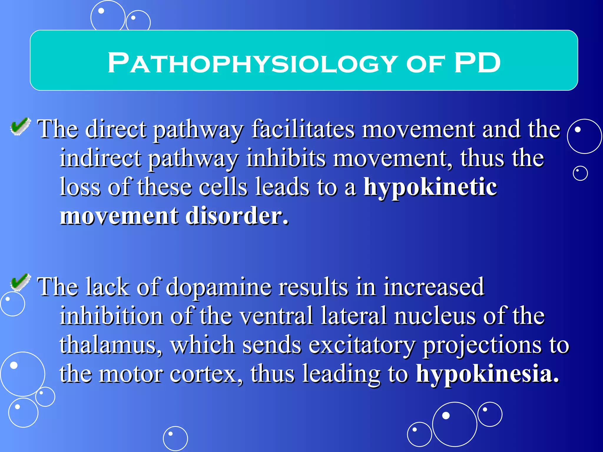 The direct pathway facilitates movement and the indirect pathway inhibits movement, thus the loss of these cells leads to a  hypokinetic movement disorder. The lack of dopamine results in increased inhibition of the ventral lateral nucleus of the thalamus, which sends excitatory projections to the motor cortex, thus leading to  hypokinesia. Pathophysiology of PD 