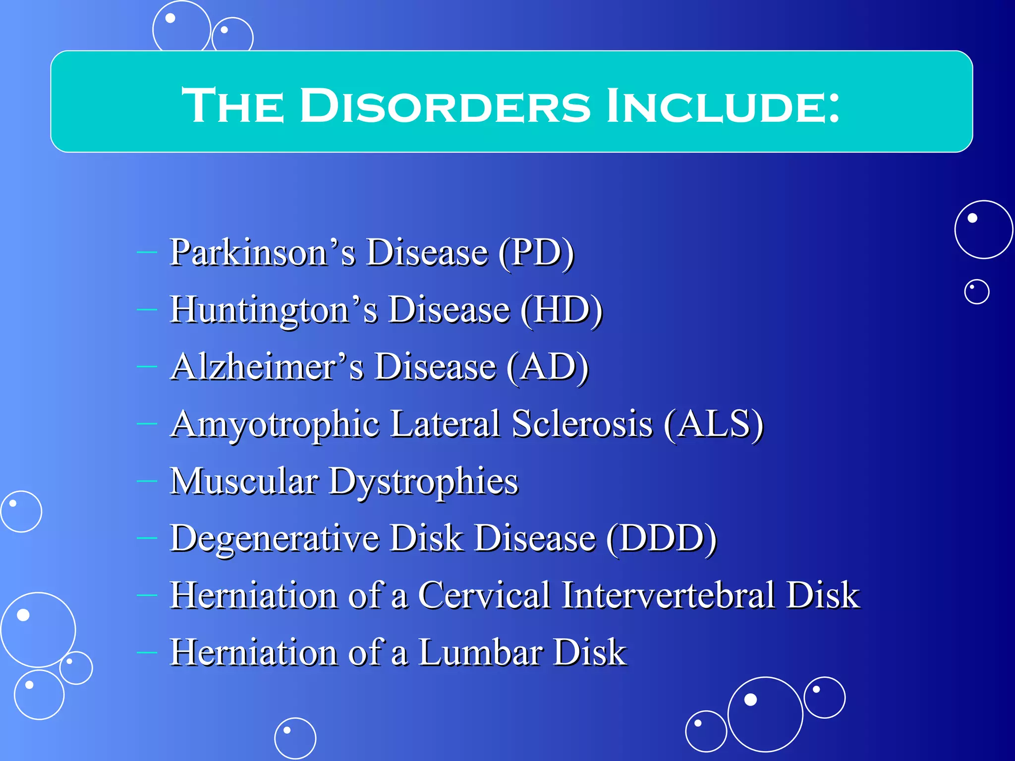 Parkinson’s Disease (PD)  Huntington’s Disease (HD) Alzheimer’s Disease (AD) Amyotrophic Lateral Sclerosis (ALS) Muscular Dystrophies Degenerative Disk Disease (DDD) Herniation of a Cervical Intervertebral Disk Herniation of a Lumbar Disk The Disorders Include: 