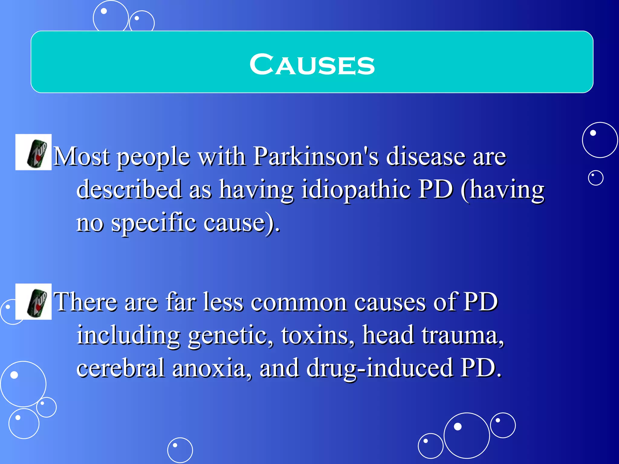 Most people with Parkinson's disease are described as having idiopathic PD (having no specific cause). There are far less common causes of PD including genetic, toxins, head trauma, cerebral anoxia, and drug-induced PD. Causes 