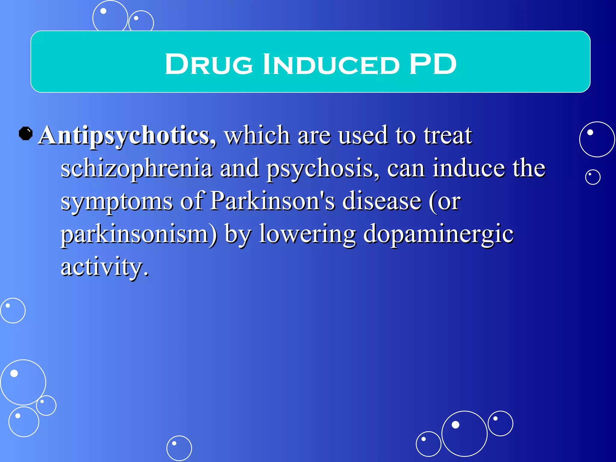 Antipsychotics,  which are used to treat schizophrenia and psychosis, can induce the symptoms of Parkinson's disease (or parkinsonism) by lowering dopaminergic activity. Drug Induced PD 