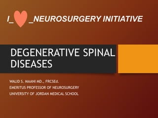 DEGENERATIVE SPINAL
DISEASES
WALID S. MAANI MD., FRCSEd.
EMERITUS PROFESSOR OF NEUROSURGERY
UNIVERSITY OF JORDAN MEDICAL SCHOOL
I_ _NEUROSURGERY INITIATIVE
 