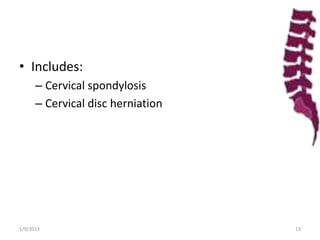 • Includes:
– Cervical spondylosis
– Cervical disc herniation
1/9/2013 13
 