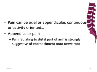 • Pain can be axial or appendicular, continuous
or activity oriented…
• Appendicular pain
– Pain radiating to distal part of arm is strongly
suggestive of encroachment onto nerve root
1/9/2013 26
 