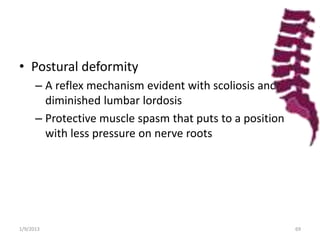 • Postural deformity
– A reflex mechanism evident with scoliosis and
diminished lumbar lordosis
– Protective muscle spasm that puts to a position
with less pressure on nerve roots
1/9/2013 69
 