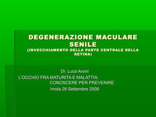 DEGENERAZIONE MACULARE
SENILE

(INVECCHIAMENTO DELLA PARTE CENTRALE DELLA
RETINA)

Dr. Luca Avoni
L’OCCHIO FRA MATURITA E MALATTIA:
CONOSCERE PER PREVENIRE
Imola 26 Settembre 2008

 