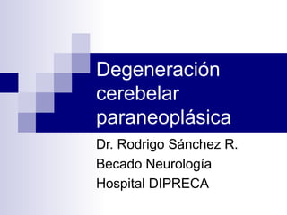 Degeneración 
cerebelar 
paraneoplásica 
Dr. Rodrigo Sánchez R. 
Becado Neurología 
Hospital DIPRECA 
 