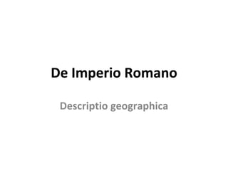 De Imperio Romano

 Descriptio geographica
 