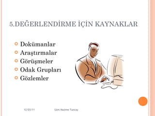 5.DEĞERLENDİRME İÇİN KAYNAKLAR Do kümanlar Araştırmalar Görüşmeler Odak Grupları Gözlemler 12/03/11 Uzm.Nazime Tuncay 