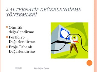 3.ALTERNATİF DEĞERLENDİRME YÖNTEMLERİ Otantik değerlendirme Portfolyo Değerlendirme Proje Tabanlı Değerlendirme 12/03/11 Uzm.Nazime Tuncay 
