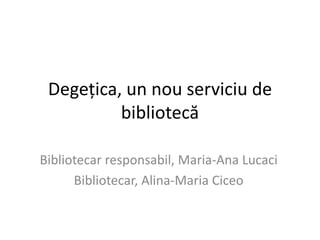 Degețica, un nouserviciu de bibliotecă Bibliotecar responsabil, Maria-Ana Lucaci Bibliotecar, Alina-Maria Ciceo 