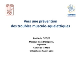 Vers une prévention
des troubles musculo-squelettiques
Frédéric DEGEZ
Masseur Kinésithérapeute,
Ergonome
Centre de la Main
Village Santé Angers Loire
 