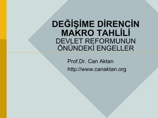 DEĞİŞİME DİRENCİN
MAKRO TAHLİLİ
DEVLET REFORMUNUN
ÖNÜNDEKİ ENGELLER
Prof.Dr. Can Aktan
http://www.canaktan.org
 