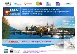 Towards new urban wastewater treatment
Performance Indicators for life quality improvement:
experiences from Italy

S. De Gisi, L. Petta, P. Mulargia, R. Farina

The 7th IWA Specialist Conference on Efficient Use and Management of Water
“Water Efficient Strategies for Difficult Times”,
October 22th 2013, Paris, France

 